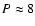 $P \approx 8$