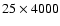 $25 \times 4000$