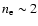 $n_{\rm e}\sim 2$