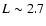 $L\sim 2.7$