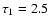 $\tau_1=2.5$