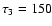 $\tau_3=150$