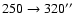 $ 250\to 320''$
