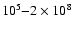 $10^5{-}2\times 10^8$