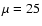 $\mu =25$