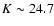 $K\sim 24.7$