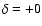 $\delta = +0$