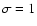 $\sigma =1$