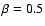 $\beta = 0.5$