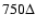 $750 \Delta$