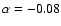 $\alpha=-0.08$