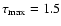 $\tau _{\rm max} = 1.5$
