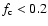 $f_{\rm c} < 0.2$