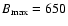 $B_{\rm max}=650$