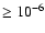 $\ge 10^{-6}$