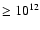 $\geq 10^{12}$