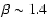 $\beta \sim 1.4$