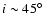 $i \sim 45\hbox{$^\circ$ }$