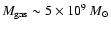 $M_{\rm gas}\sim5\times10^9~M_{\odot}$