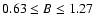 $0.63 \leq B \leq 1.27$