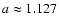 $a\approx 1.127$