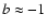 $b \approx -1$