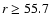 $r\geq 55.7$
