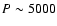$P\sim 5000$