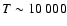 $T\sim 10~000$