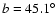 $b=45.1^\circ$
