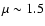 $\mu \sim 1.5$