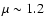 $\mu \sim 1.2$