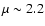 $\mu \sim 2.2$