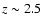$z \sim 2.5$