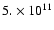 $5. \times 10^{11}$
