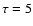 $\tau=5$