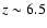 $z \sim 6.5$