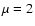 $\mu=2$