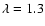 $\lambda=1.3$