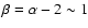 $\beta = \alpha - 2 \sim 1$