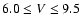 $6.0 \le V \le 9.5$