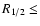 $R_{1/2} \leq$