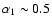 $\alpha_1\sim0.5$