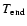 $T_{\rm end}$