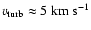 $v_{\rm turb}\approx 5~{\rm km~s^{-1}}$