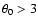$\theta_0 > 3$