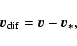 \begin{displaymath}\vec{v}_{\rm dif}=\vec{v}-\vec{v_*}
,\end{displaymath}