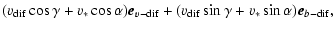 $\displaystyle (v_{\rm dif}\cos \gamma+v_{*}\cos \alpha ) \vec{e}_{v-{\rm dif}}+
(v_{\rm dif}\sin \gamma +v_{*}\sin \alpha ) \vec{e}_{b-{\rm dif}}
,$