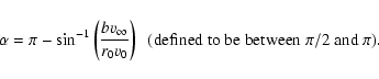 \begin{displaymath}\alpha =\pi -\sin ^{-1}\left(\frac{bv_\infty}{r_0v_0}\right)
\ \ {\rm (defined\ to\ be\ between\ \pi /2 \ and\ \pi )}
.\end{displaymath}