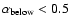 $\alpha_{\rm below} < 0.5$